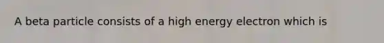 A beta particle consists of a high energy electron which is