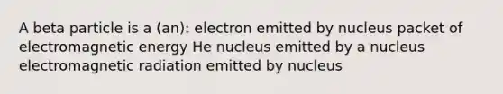 A beta particle is a (an): electron emitted by nucleus packet of electromagnetic energy He nucleus emitted by a nucleus electromagnetic radiation emitted by nucleus