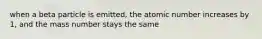 when a beta particle is emitted, the atomic number increases by 1, and the mass number stays the same
