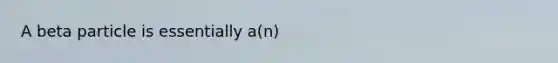 A beta particle is essentially a(n)