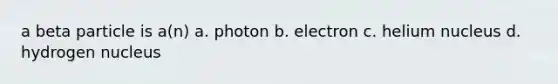 a beta particle is a(n) a. photon b. electron c. helium nucleus d. hydrogen nucleus