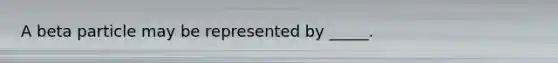 A beta particle may be represented by _____.