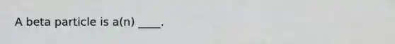 A beta particle is a(n) ____.