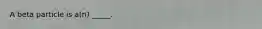 A beta particle is a(n) _____.