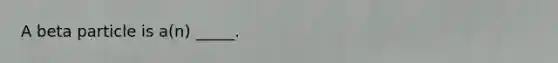 A beta particle is a(n) _____.