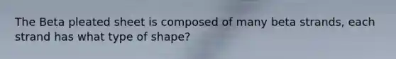 The Beta pleated sheet is composed of many beta strands, each strand has what type of shape?