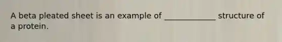 A beta pleated sheet is an example of _____________ structure of a protein.