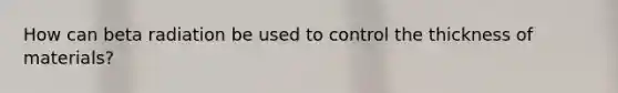 How can beta radiation be used to control the thickness of materials?