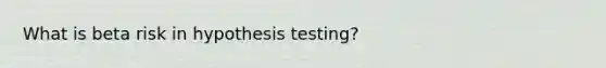 What is beta risk in hypothesis testing?