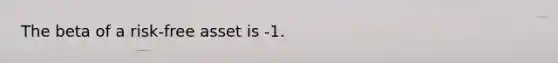 The beta of a risk-free asset is -1.