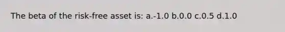 The beta of the risk-free asset is: a.-1.0 b.0.0 c.0.5 d.1.0