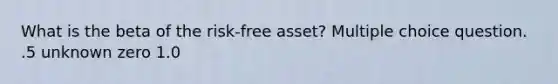 What is the beta of the risk-free asset? Multiple choice question. .5 unknown zero 1.0