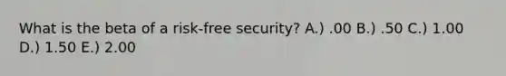 What is the beta of a risk-free security? A.) .00 B.) .50 C.) 1.00 D.) 1.50 E.) 2.00