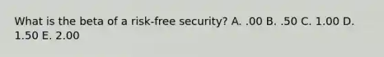 What is the beta of a risk-free security? A. .00 B. .50 C. 1.00 D. 1.50 E. 2.00