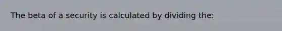 The beta of a security is calculated by dividing the: