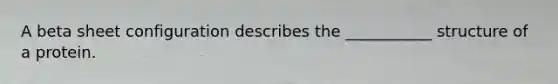 A beta sheet configuration describes the ___________ structure of a protein.