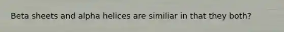 Beta sheets and alpha helices are similiar in that they both?