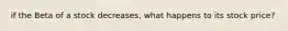 if the Beta of a stock decreases, what happens to its stock price?