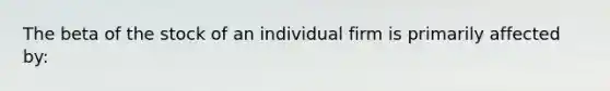 The beta of the stock of an individual firm is primarily affected by: