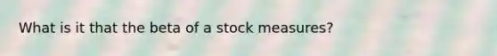 What is it that the beta of a stock measures?