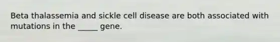 Beta thalassemia and sickle cell disease are both associated with mutations in the _____ gene.