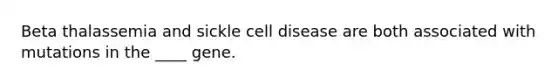 Beta thalassemia and sickle cell disease are both associated with mutations in the ____ gene.