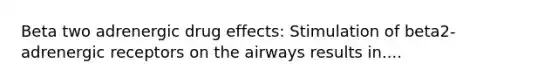 Beta two adrenergic drug effects: Stimulation of beta2-adrenergic receptors on the airways results in....