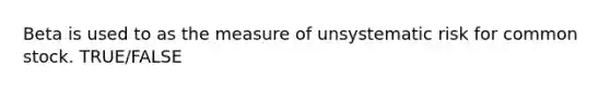 Beta is used to as the measure of unsystematic risk for common stock. TRUE/FALSE