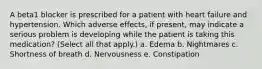 A beta1 blocker is prescribed for a patient with heart failure and hypertension. Which adverse effects, if present, may indicate a serious problem is developing while the patient is taking this medication? (Select all that apply.) a. Edema b. Nightmares c. Shortness of breath d. Nervousness e. Constipation