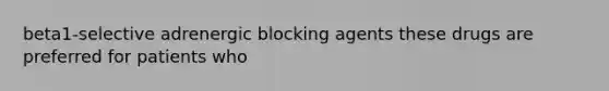 beta1-selective adrenergic blocking agents these drugs are preferred for patients who