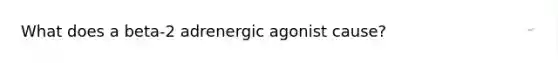 What does a beta-2 adrenergic agonist cause?