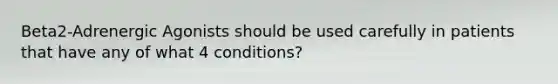 Beta2-Adrenergic Agonists should be used carefully in patients that have any of what 4 conditions?