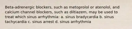 Beta-adrenergic blockers, such as metoprolol or atenolol, and calcium channel blockers, such as diltiazem, may be used to treat which sinus arrhythmia: a. sinus bradycardia b. sinus tachycardia c. sinus arrest d. sinus arrhythmia