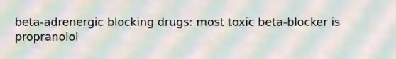 beta-adrenergic blocking drugs: most toxic beta-blocker is propranolol