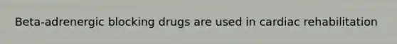 Beta-adrenergic blocking drugs are used in cardiac rehabilitation