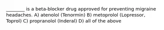 ________ is a beta-blocker drug approved for preventing migraine headaches. A) atenolol (Tenormin) B) metoprolol (Lopressor, Toprol) C) propranolol (Inderal) D) all of the above