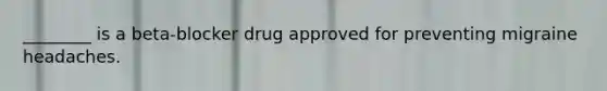 ________ is a beta-blocker drug approved for preventing migraine headaches.