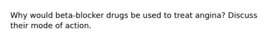 Why would beta-blocker drugs be used to treat angina? Discuss their mode of action.