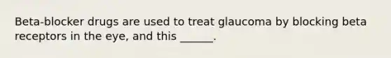 Beta-blocker drugs are used to treat glaucoma by blocking beta receptors in the eye, and this ______.