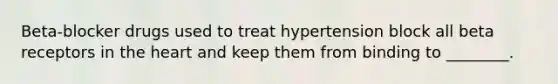 Beta-blocker drugs used to treat hypertension block all beta receptors in the heart and keep them from binding to ________.