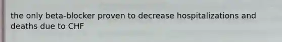 the only beta-blocker proven to decrease hospitalizations and deaths due to CHF