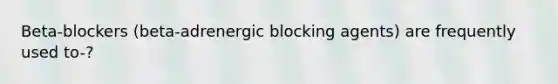 Beta-blockers (beta-adrenergic blocking agents) are frequently used to-?