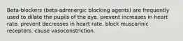 Beta-blockers (beta-adrenergic blocking agents) are frequently used to dilate the pupils of the eye. prevent increases in heart rate. prevent decreases in heart rate. block muscarinic receptors. cause vasoconstriction.