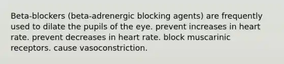 Beta-blockers (beta-adrenergic blocking agents) are frequently used to dilate the pupils of the eye. prevent increases in heart rate. prevent decreases in heart rate. block muscarinic receptors. cause vasoconstriction.