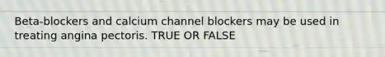 Beta-blockers and calcium channel blockers may be used in treating angina pectoris. TRUE OR FALSE