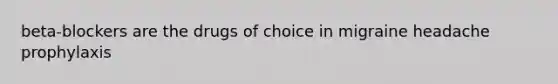 beta-blockers are the drugs of choice in migraine headache prophylaxis