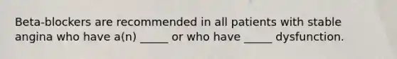 Beta-blockers are recommended in all patients with stable angina who have a(n) _____ or who have _____ dysfunction.