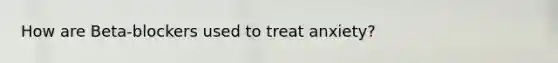 How are Beta-blockers used to treat anxiety?