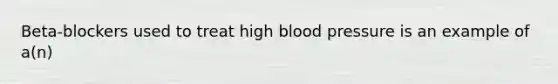 Beta-blockers used to treat high blood pressure is an example of a(n)