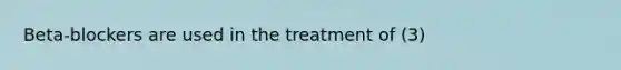 Beta-blockers are used in the treatment of (3)